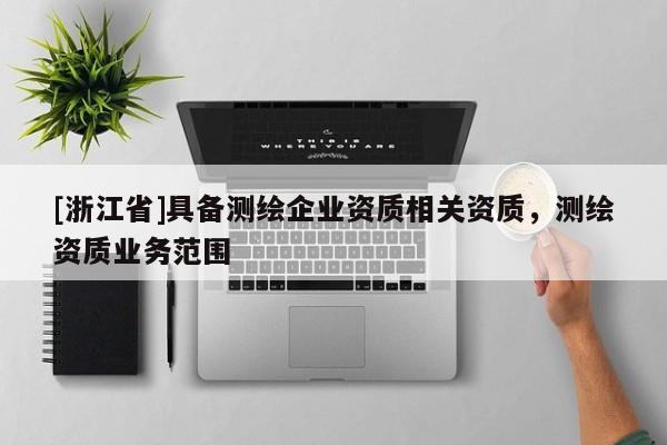 [浙江省]具備測繪企業(yè)資質(zhì)相關資質(zhì)，測繪資質(zhì)業(yè)務范圍