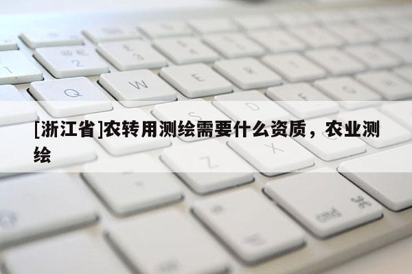 [浙江省]農(nóng)轉(zhuǎn)用測繪需要什么資質(zhì)，農(nóng)業(yè)測繪