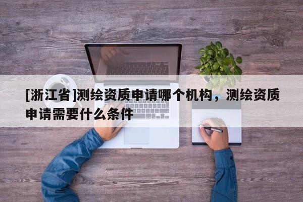 [浙江省]測(cè)繪資質(zhì)申請(qǐng)哪個(gè)機(jī)構(gòu)，測(cè)繪資質(zhì)申請(qǐng)需要什么條件