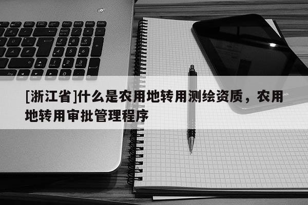 [浙江省]什么是農(nóng)用地轉(zhuǎn)用測繪資質(zhì)，農(nóng)用地轉(zhuǎn)用審批管理程序