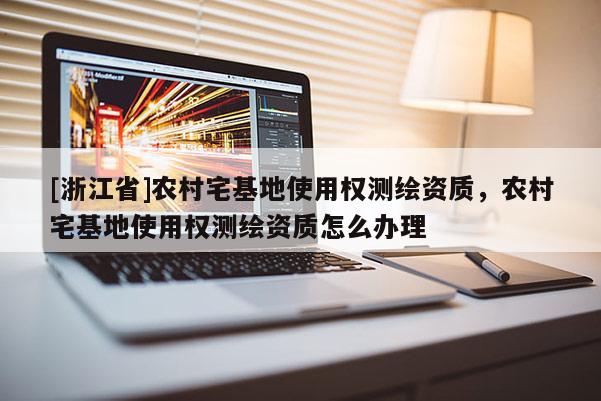 [浙江省]農(nóng)村宅基地使用權測繪資質，農(nóng)村宅基地使用權測繪資質怎么辦理