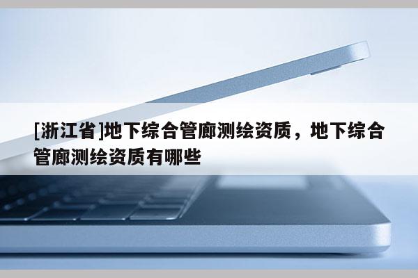 [浙江省]地下綜合管廊測繪資質(zhì)，地下綜合管廊測繪資質(zhì)有哪些
