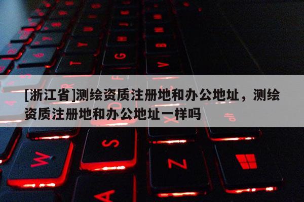 [浙江省]測繪資質(zhì)注冊地和辦公地址，測繪資質(zhì)注冊地和辦公地址一樣嗎