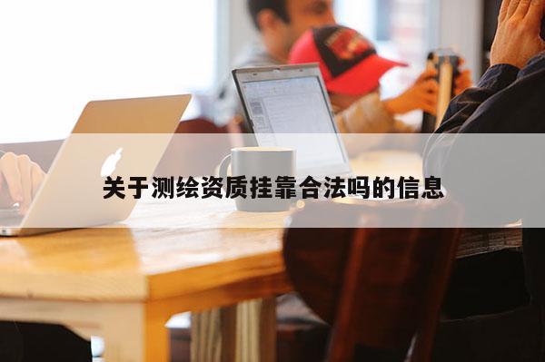 關于測繪資質(zhì)掛靠合法嗎的信息