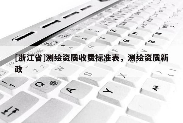 [浙江省]測繪資質(zhì)收費(fèi)標(biāo)準(zhǔn)表，測繪資質(zhì)新政