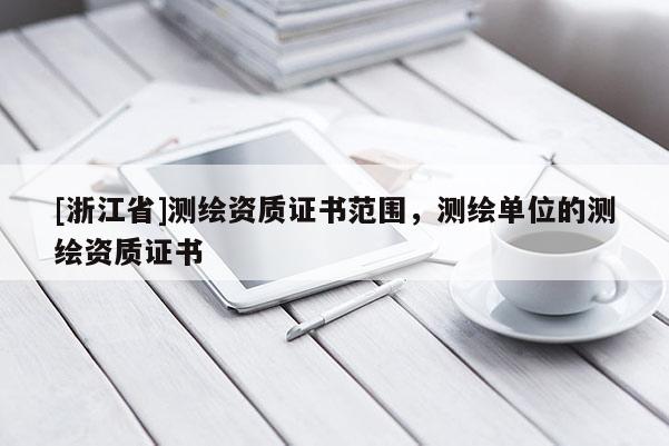 [浙江省]測繪資質(zhì)證書范圍，測繪單位的測繪資質(zhì)證書