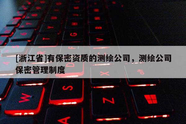 [浙江省]有保密資質(zhì)的測繪公司，測繪公司保密管理制度
