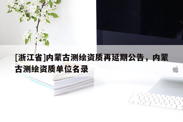 [浙江省]內蒙古測繪資質再延期公告，內蒙古測繪資質單位名錄