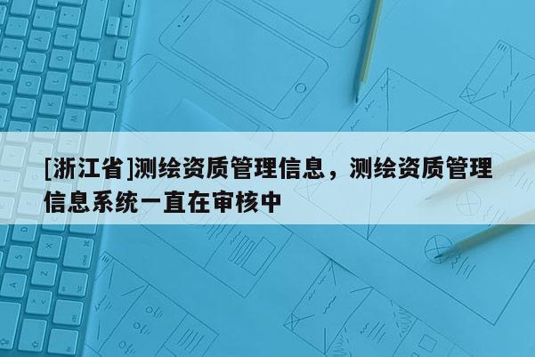 [浙江省]測(cè)繪資質(zhì)管理信息，測(cè)繪資質(zhì)管理信息系統(tǒng)一直在審核中