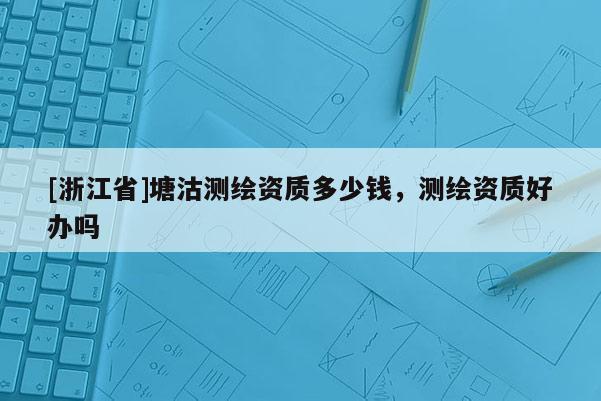 [浙江省]塘沽測(cè)繪資質(zhì)多少錢(qián)，測(cè)繪資質(zhì)好辦嗎