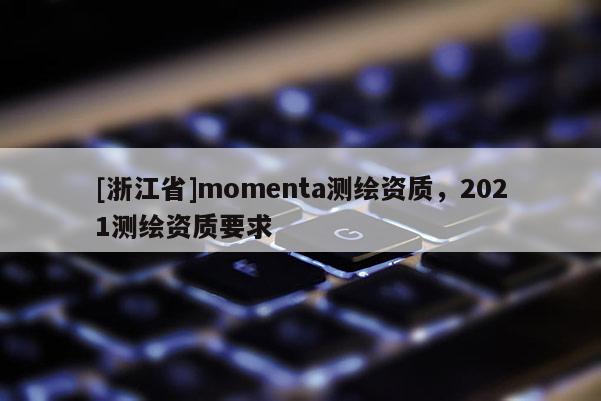 [浙江省]momenta測(cè)繪資質(zhì)，2021測(cè)繪資質(zhì)要求