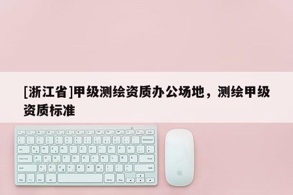 [浙江省]甲級測繪資質(zhì)辦公場地，測繪甲級資質(zhì)標(biāo)準(zhǔn)