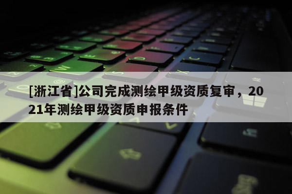 [浙江省]公司完成測繪甲級資質(zhì)復(fù)審，2021年測繪甲級資質(zhì)申報條件