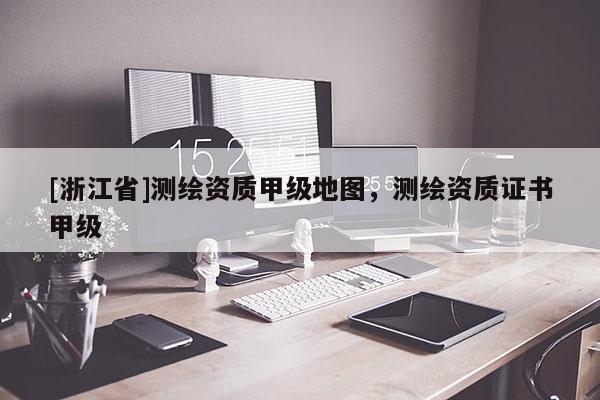 [浙江省]測繪資質(zhì)甲級地圖，測繪資質(zhì)證書甲級