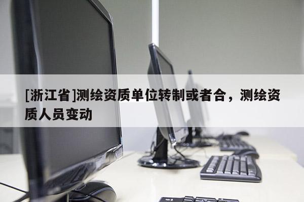 [浙江省]測繪資質(zhì)單位轉(zhuǎn)制或者合，測繪資質(zhì)人員變動