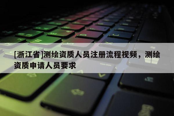 [浙江省]測繪資質(zhì)人員注冊流程視頻，測繪資質(zhì)申請人員要求