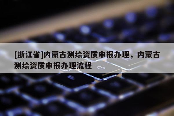 [浙江省]內(nèi)蒙古測繪資質(zhì)申報辦理，內(nèi)蒙古測繪資質(zhì)申報辦理流程