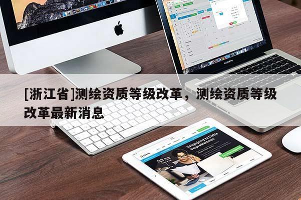 [浙江省]測繪資質(zhì)等級改革，測繪資質(zhì)等級改革最新消息