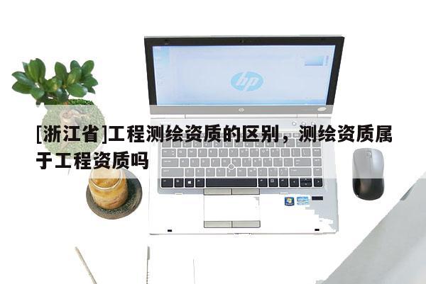 [浙江省]工程測繪資質(zhì)的區(qū)別，測繪資質(zhì)屬于工程資質(zhì)嗎