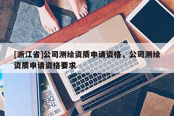[浙江省]公司測繪資質(zhì)申請資格，公司測繪資質(zhì)申請資格要求