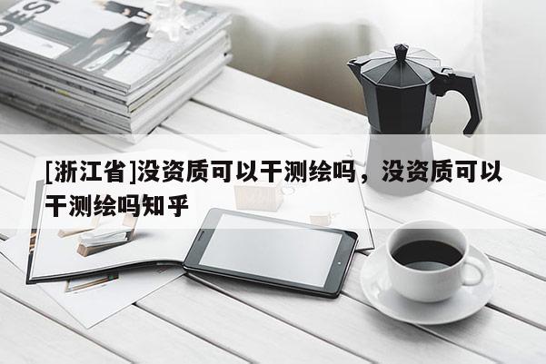 [浙江省]沒(méi)資質(zhì)可以干測(cè)繪嗎，沒(méi)資質(zhì)可以干測(cè)繪嗎知乎