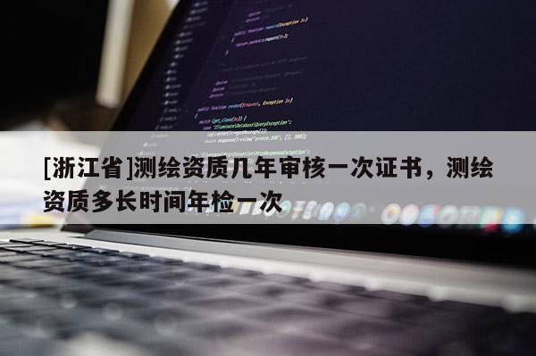 [浙江省]測(cè)繪資質(zhì)幾年審核一次證書(shū)，測(cè)繪資質(zhì)多長(zhǎng)時(shí)間年檢一次