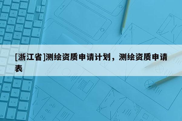 [浙江省]測繪資質(zhì)申請計劃，測繪資質(zhì)申請表