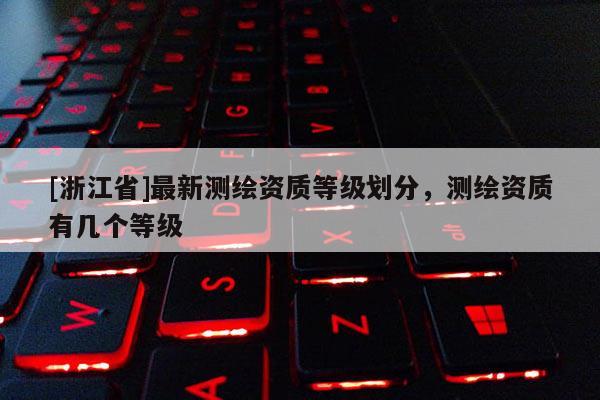 [浙江省]最新測(cè)繪資質(zhì)等級(jí)劃分，測(cè)繪資質(zhì)有幾個(gè)等級(jí)