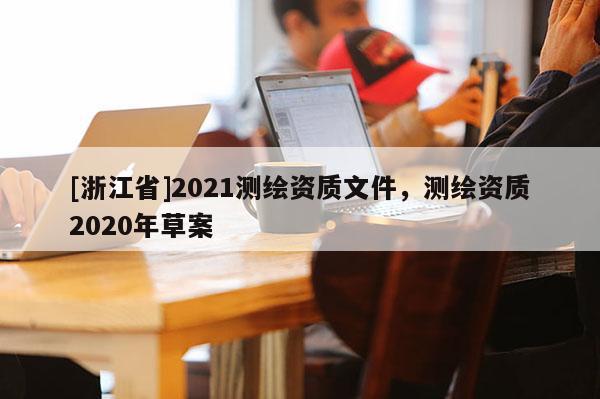 [浙江省]2021測繪資質(zhì)文件，測繪資質(zhì)2020年草案