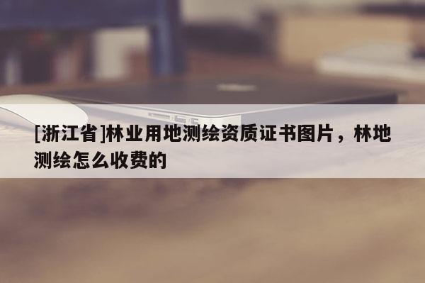 [浙江省]林業(yè)用地測繪資質(zhì)證書圖片，林地測繪怎么收費(fèi)的
