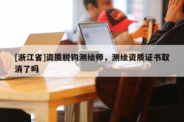 [浙江省]資質(zhì)脫鉤測繪師，測繪資質(zhì)證書取消了嗎