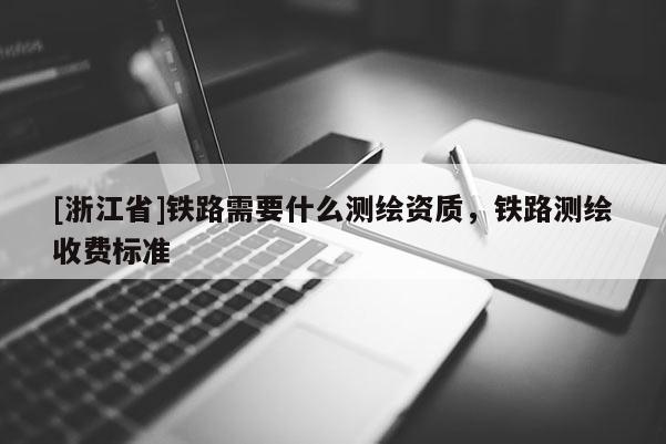 [浙江省]鐵路需要什么測(cè)繪資質(zhì)，鐵路測(cè)繪收費(fèi)標(biāo)準(zhǔn)