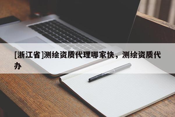 [浙江省]測繪資質(zhì)代理哪家快，測繪資質(zhì)代辦