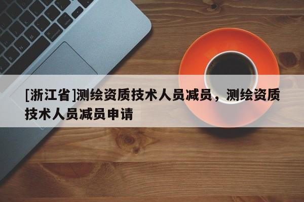 [浙江省]測(cè)繪資質(zhì)技術(shù)人員減員，測(cè)繪資質(zhì)技術(shù)人員減員申請(qǐng)