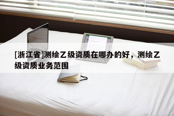 [浙江省]測(cè)繪乙級(jí)資質(zhì)在哪辦的好，測(cè)繪乙級(jí)資質(zhì)業(yè)務(wù)范圍