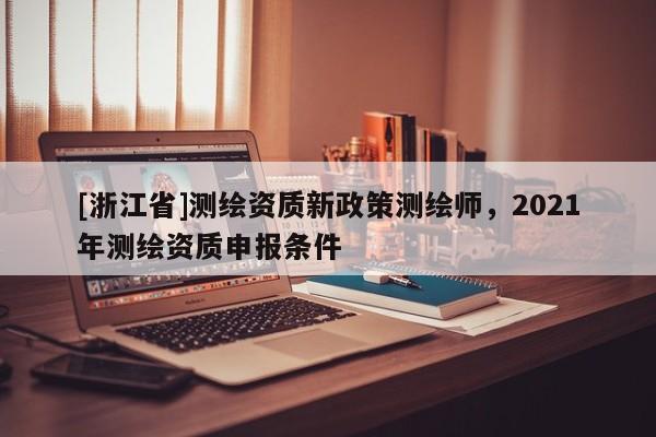[浙江省]測(cè)繪資質(zhì)新政策測(cè)繪師，2021年測(cè)繪資質(zhì)申報(bào)條件