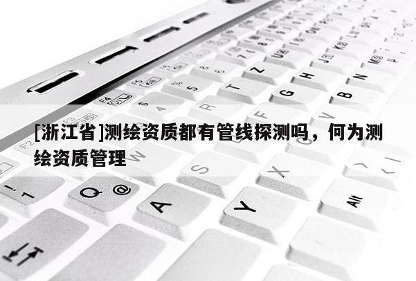 [浙江省]測繪資質(zhì)都有管線探測嗎，何為測繪資質(zhì)管理