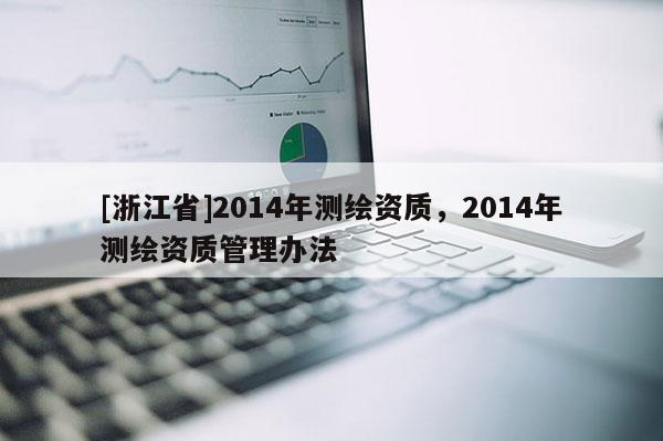 [浙江省]2014年測(cè)繪資質(zhì)，2014年測(cè)繪資質(zhì)管理辦法