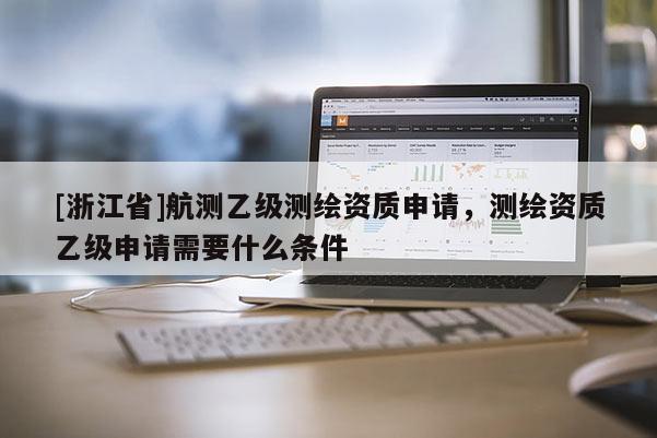 [浙江省]航測(cè)乙級(jí)測(cè)繪資質(zhì)申請(qǐng)，測(cè)繪資質(zhì)乙級(jí)申請(qǐng)需要什么條件