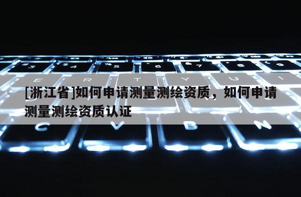[浙江省]如何申請(qǐng)測(cè)量測(cè)繪資質(zhì)，如何申請(qǐng)測(cè)量測(cè)繪資質(zhì)認(rèn)證
