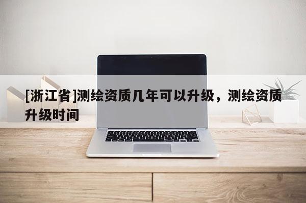 [浙江省]測(cè)繪資質(zhì)幾年可以升級(jí)，測(cè)繪資質(zhì)升級(jí)時(shí)間