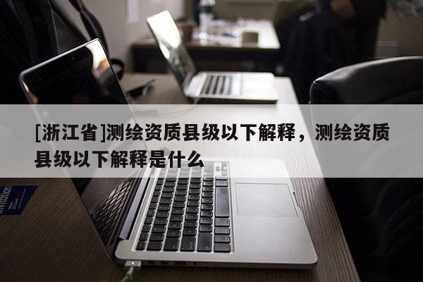 [浙江省]測繪資質(zhì)縣級以下解釋，測繪資質(zhì)縣級以下解釋是什么