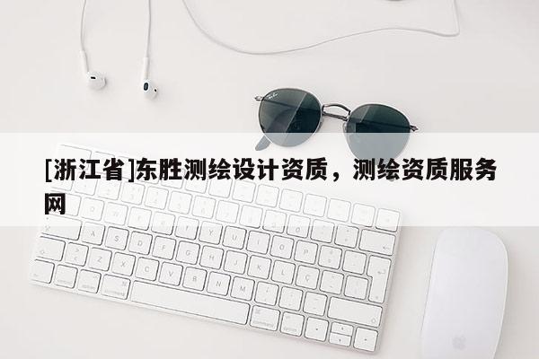 [浙江省]東勝測繪設(shè)計(jì)資質(zhì)，測繪資質(zhì)服務(wù)網(wǎng)