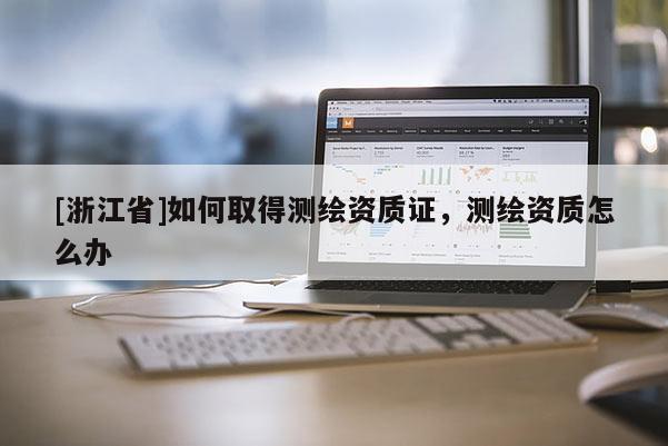 [浙江省]如何取得測繪資質(zhì)證，測繪資質(zhì)怎么辦