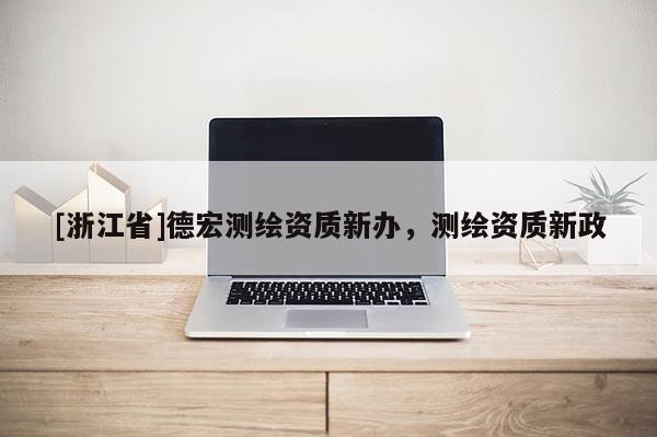 [浙江省]德宏測繪資質(zhì)新辦，測繪資質(zhì)新政