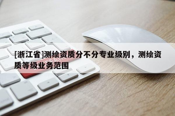 [浙江省]測(cè)繪資質(zhì)分不分專業(yè)級(jí)別，測(cè)繪資質(zhì)等級(jí)業(yè)務(wù)范圍