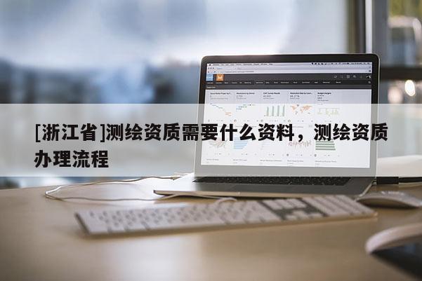 [浙江省]測(cè)繪資質(zhì)需要什么資料，測(cè)繪資質(zhì)辦理流程
