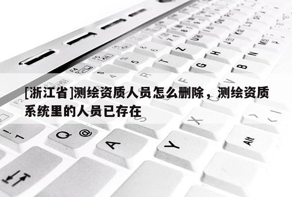 [浙江省]測(cè)繪資質(zhì)人員怎么刪除，測(cè)繪資質(zhì)系統(tǒng)里的人員已存在