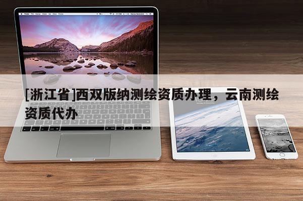 [浙江省]西雙版納測(cè)繪資質(zhì)辦理，云南測(cè)繪資質(zhì)代辦