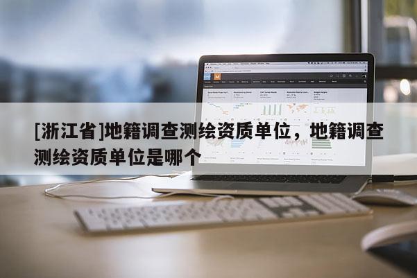 [浙江省]地籍調查測繪資質單位，地籍調查測繪資質單位是哪個